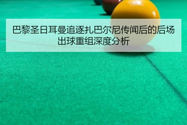 巴黎圣日耳曼追逐扎巴尔尼传闻后的后场出球重组深度分析